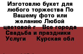 Изготовлю букет для любого торжества.По Вашему фото или желанию.Любой цветовой г - Все города Свадьба и праздники » Услуги   . Курская обл.